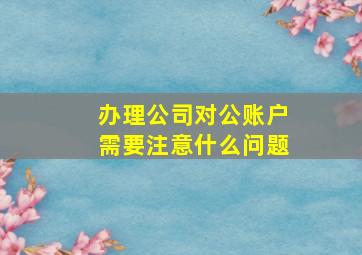 办理公司对公账户需要注意什么问题