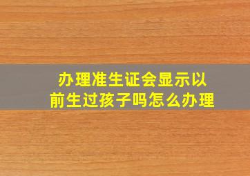 办理准生证会显示以前生过孩子吗怎么办理