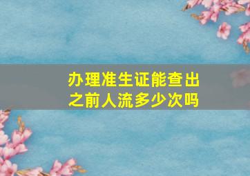 办理准生证能查出之前人流多少次吗