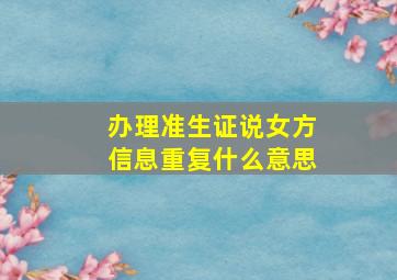 办理准生证说女方信息重复什么意思