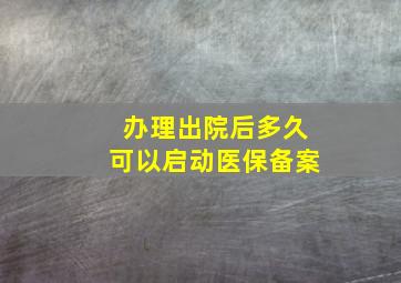 办理出院后多久可以启动医保备案