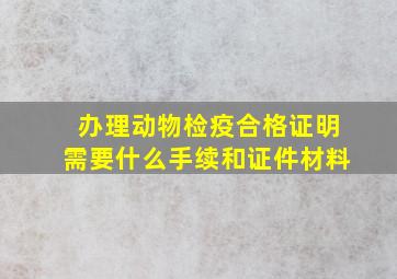 办理动物检疫合格证明需要什么手续和证件材料