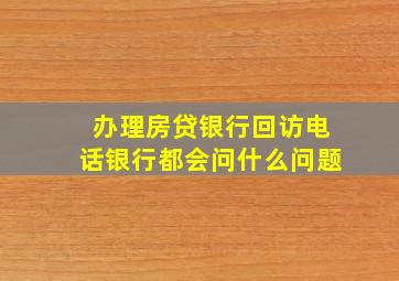 办理房贷银行回访电话银行都会问什么问题