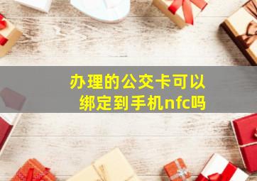 办理的公交卡可以绑定到手机nfc吗