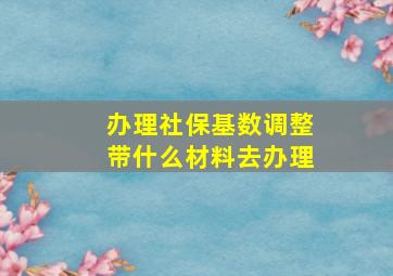 办理社保基数调整带什么材料去办理