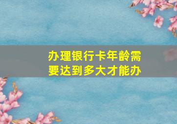 办理银行卡年龄需要达到多大才能办