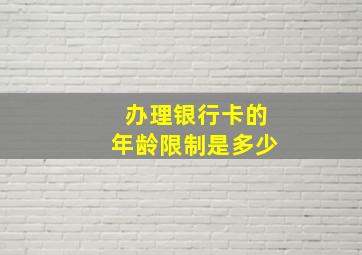 办理银行卡的年龄限制是多少