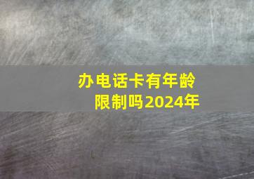 办电话卡有年龄限制吗2024年