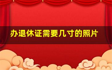 办退休证需要几寸的照片