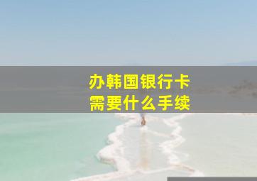 办韩国银行卡需要什么手续