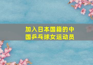 加入日本国籍的中国乒乓球女运动员