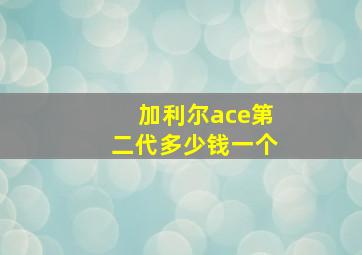 加利尔ace第二代多少钱一个