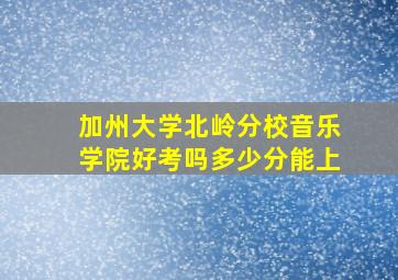 加州大学北岭分校音乐学院好考吗多少分能上