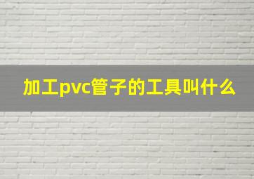 加工pvc管子的工具叫什么