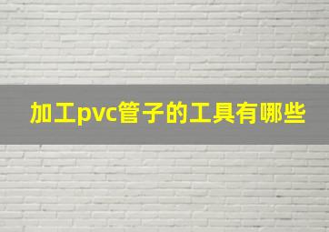 加工pvc管子的工具有哪些