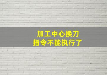 加工中心换刀指令不能执行了