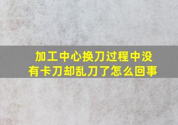 加工中心换刀过程中没有卡刀却乱刀了怎么回事