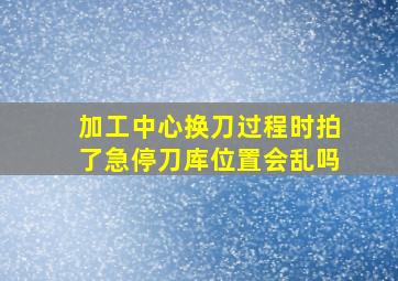 加工中心换刀过程时拍了急停刀库位置会乱吗