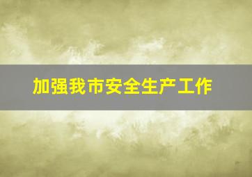 加强我市安全生产工作