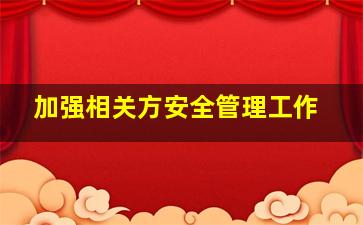 加强相关方安全管理工作