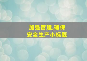 加强管理,确保安全生产小标题