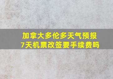 加拿大多伦多天气预报7天机票改签要手续费吗