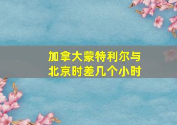 加拿大蒙特利尔与北京时差几个小时