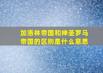 加洛林帝国和神圣罗马帝国的区别是什么意思