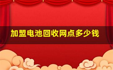 加盟电池回收网点多少钱