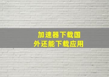 加速器下载国外还能下载应用