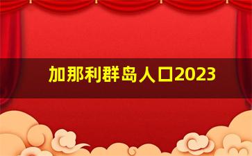 加那利群岛人口2023