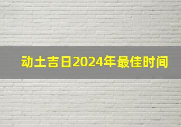 动土吉日2024年最佳时间