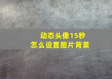 动态头像15秒怎么设置图片背景