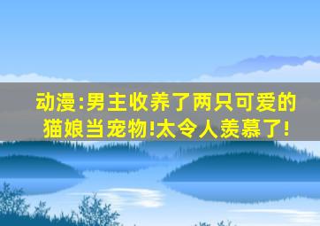 动漫:男主收养了两只可爱的猫娘当宠物!太令人羡慕了!