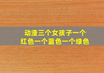 动漫三个女孩子一个红色一个蓝色一个绿色