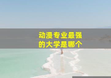 动漫专业最强的大学是哪个