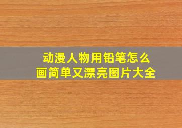 动漫人物用铅笔怎么画简单又漂亮图片大全