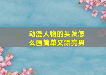 动漫人物的头发怎么画简单又漂亮男