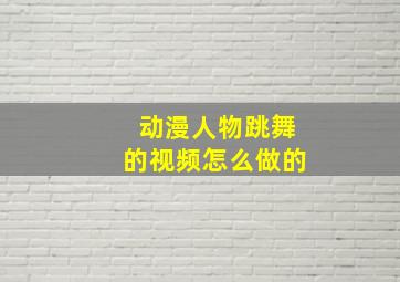 动漫人物跳舞的视频怎么做的