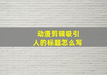 动漫剪辑吸引人的标题怎么写