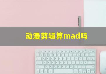 动漫剪辑算mad吗