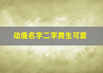 动漫名字二字男生可爱