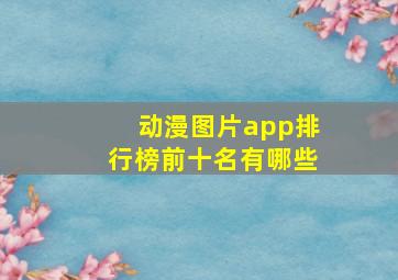 动漫图片app排行榜前十名有哪些