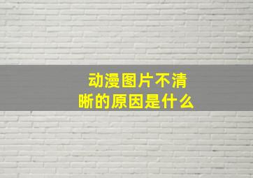 动漫图片不清晰的原因是什么