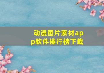 动漫图片素材app软件排行榜下载