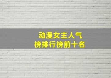 动漫女主人气榜排行榜前十名