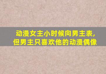 动漫女主小时候向男主表,但男主只喜欢他的动漫偶像