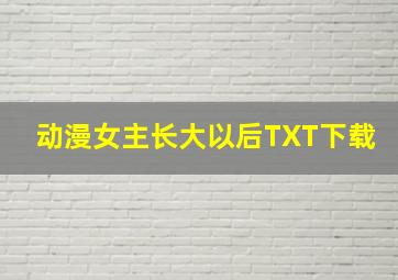 动漫女主长大以后TXT下载