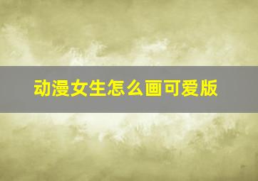 动漫女生怎么画可爱版