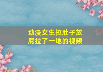 动漫女生拉肚子放屁拉了一地的视频